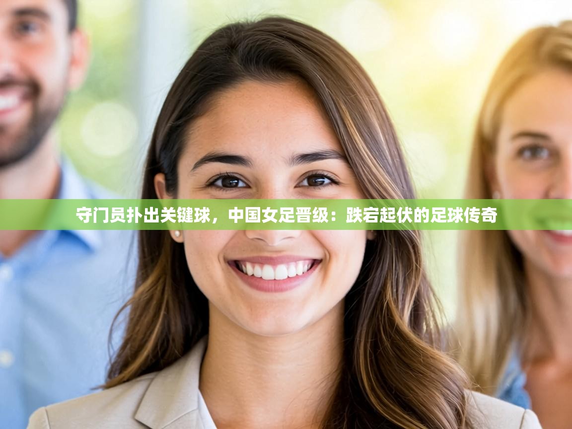 守门员扑出关键球，中国女足晋级：跌宕起伏的足球传奇  第1张
