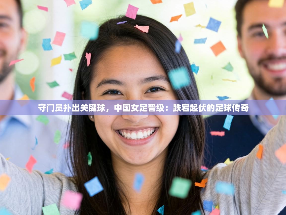 守门员扑出关键球，中国女足晋级：跌宕起伏的足球传奇  第2张