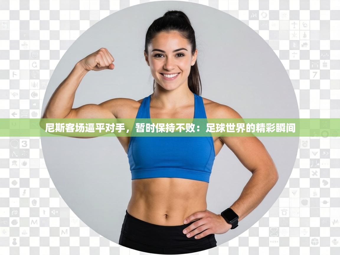 尼斯客场逼平对手，暂时保持不败：足球世界的精彩瞬间  第2张