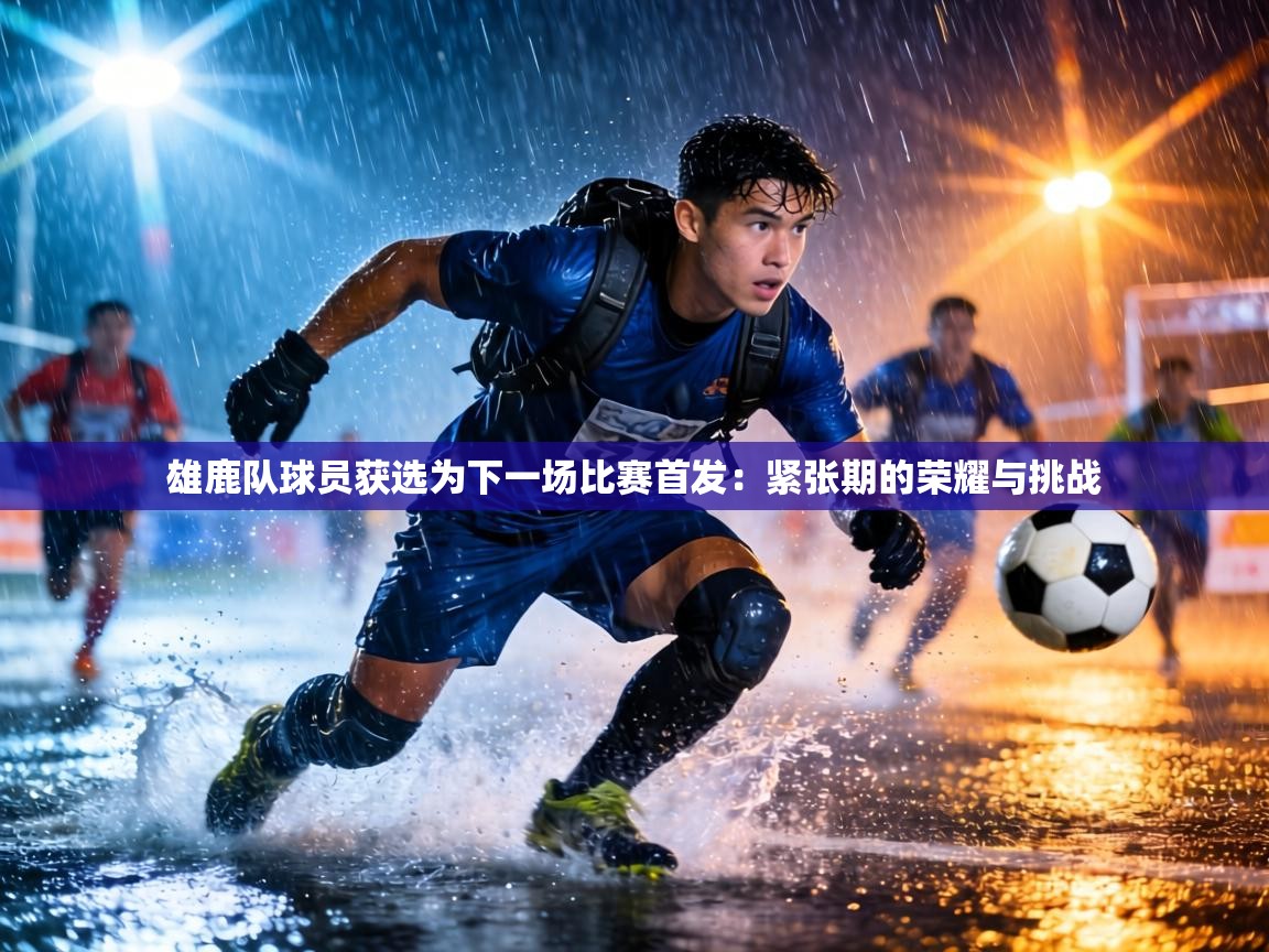 雄鹿队球员获选为下一场比赛首发:紧张期的荣耀与挑战 第2张
